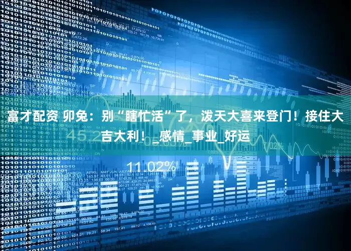 富才配资 卯兔：别“瞎忙活”了，泼天大喜来登门！接住大吉大利！_感情_事业_好运