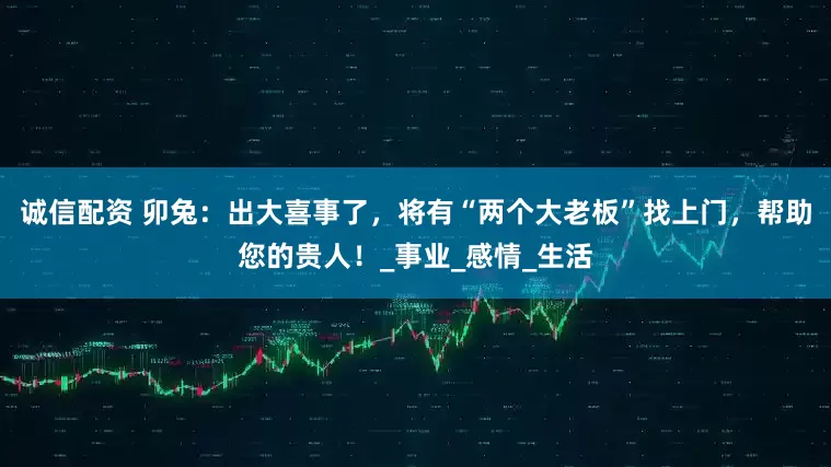 诚信配资 卯兔：出大喜事了，将有“两个大老板”找上门，帮助您的贵人！_事业_感情_生活