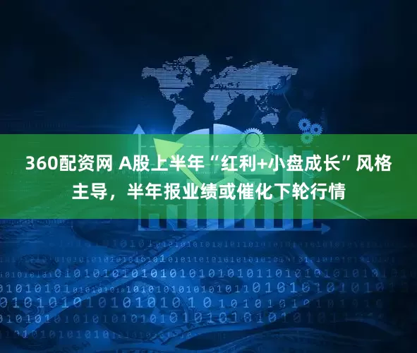 360配资网 A股上半年“红利+小盘成长”风格主导，半年报业绩或催化下轮行情