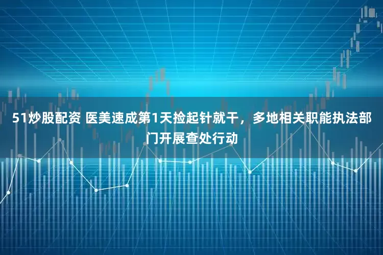 51炒股配资 医美速成第1天捡起针就干，多地相关职能执法部门开展查处行动