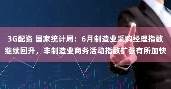 3G配资 国家统计局：6月制造业采购经理指数继续回升，非制造业商务活动指数扩张有所加快