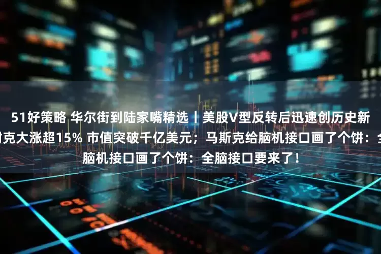 51好策略 华尔街到陆家嘴精选丨美股V型反转后迅速创历史新高 买还是卖？耐克大涨超15% 市值突破千亿美元；马斯克给脑机接口画了个饼：全脑接口要来了！