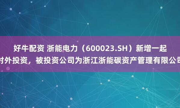 好牛配资 浙能电力（600023.SH）新增一起对外投资，被投资公司为浙江浙能碳资产管理有限公司