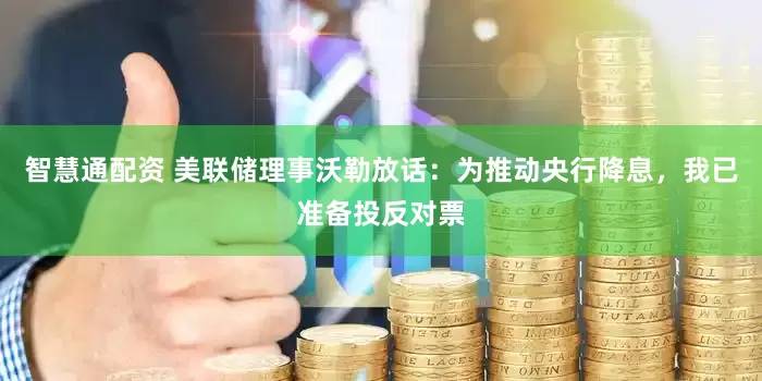 智慧通配资 美联储理事沃勒放话：为推动央行降息，我已准备投反对票