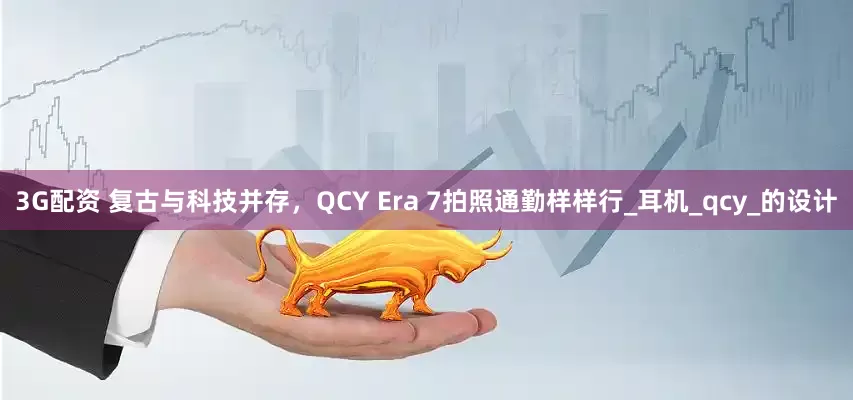 3G配资 复古与科技并存，QCY Era 7拍照通勤样样行_耳机_qcy_的设计