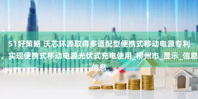 51好策略 沃芯环源取得多适配型便携式移动电源专利，实现便携式移动电源光伏式充电使用_柳州市_显示_信息