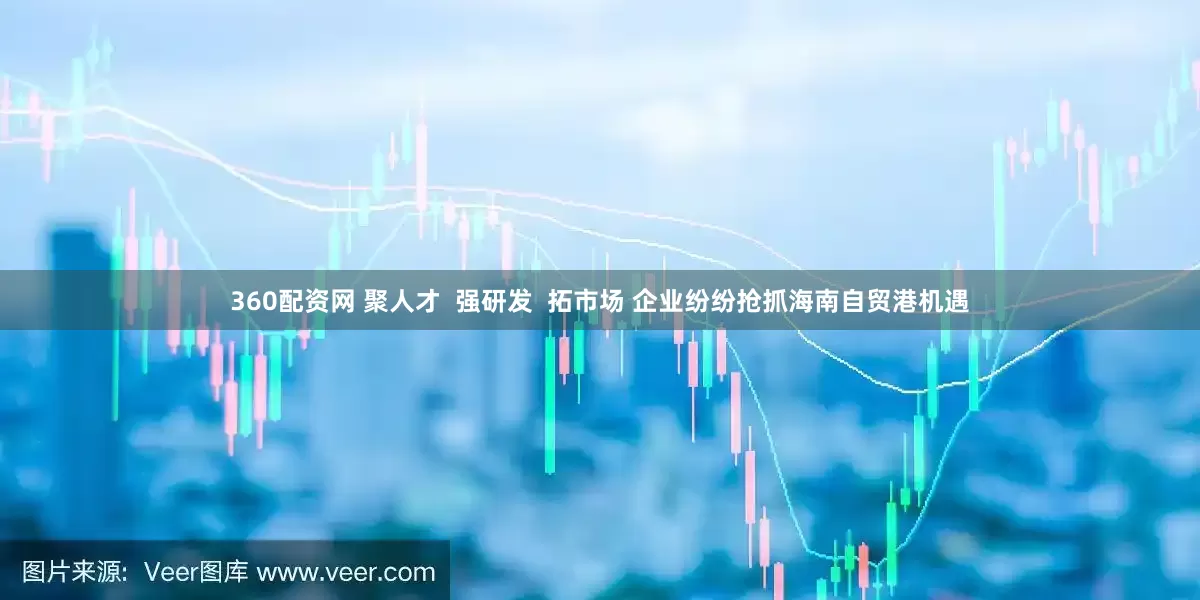 360配资网 聚人才  强研发  拓市场 企业纷纷抢抓海南自贸港机遇
