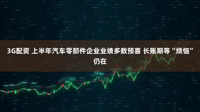 3G配资 上半年汽车零部件企业业绩多数预喜 长账期等“烦恼”仍在