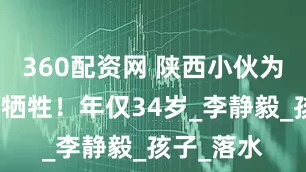 360配资网 陕西小伙为救人不幸牺牲！年仅34岁_李静毅_孩子_落水