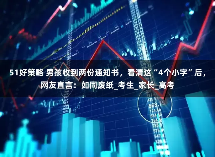 51好策略 男孩收到两份通知书，看清这“4个小字”后，网友直言：如同废纸_考生_家长_高考
