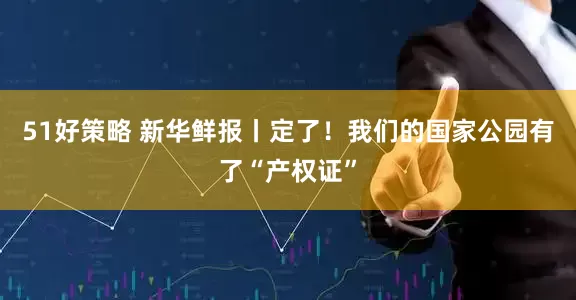 51好策略 新华鲜报丨定了！我们的国家公园有了“产权证”