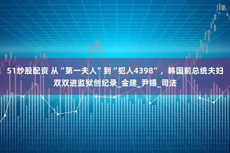 51炒股配资 从“第一夫人”到“犯人4398”，韩国前总统夫妇双双进监狱创纪录_金建_尹锡_司法