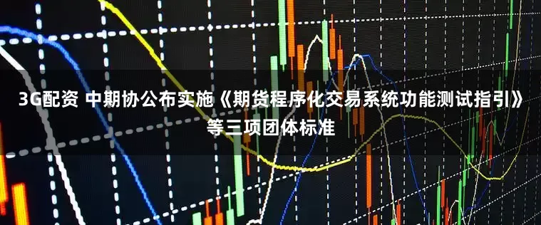 3G配资 中期协公布实施《期货程序化交易系统功能测试指引》等三项团体标准