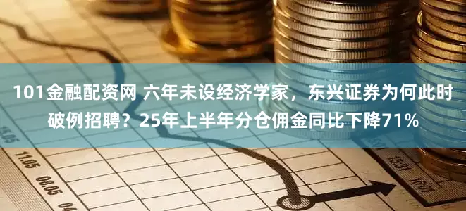101金融配资网 六年未设经济学家，东兴证券为何此时破例招聘？25年上半年分仓佣金同比下降71%