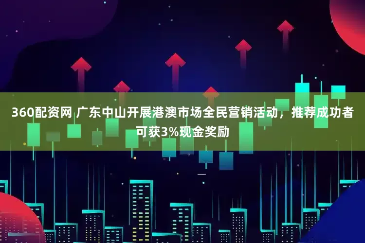 360配资网 广东中山开展港澳市场全民营销活动，推荐成功者可获3%现金奖励