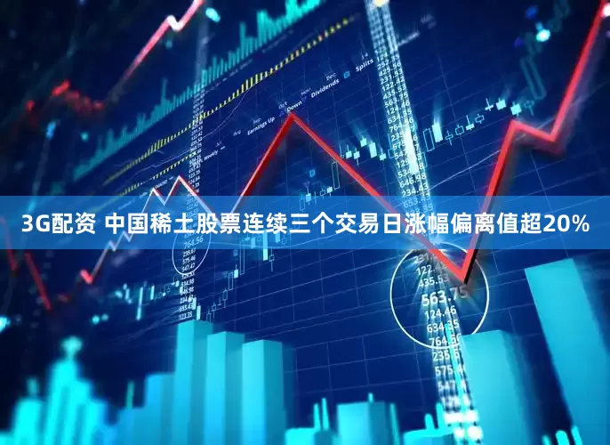 3G配资 中国稀土股票连续三个交易日涨幅偏离值超20%