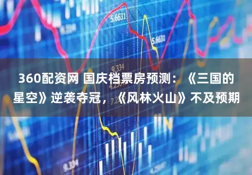 360配资网 国庆档票房预测：《三国的星空》逆袭夺冠，《风林火山》不及预期